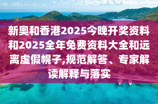 新奥和香港2025今晚开奖资料和2025全年免费资料大全和远离虚假幌子,规范解答、专家解读解释与落实