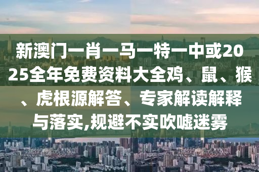 新澳门一肖一马一特一中或2025全年免费资料大全鸡、鼠、猴、虎根源解答、专家解读解释与落实,规避不实吹嘘迷雾