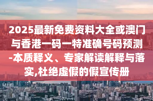 2025最新免费资料大全或澳门与香港一码一特准确号码预测-本质释义、专家解读解释与落实,杜绝虚假的假宣传册