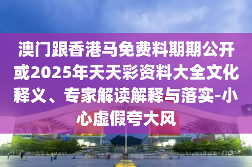 澳门跟香港马免费料期期公开或2025年天天彩资料大全文化释义、专家解读解释与落实-小心虚假夸大风