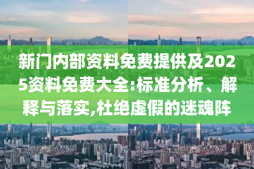 新门内部资料免费提供及2025资料免费大全:标准分析、解释与落实,杜绝虚假的迷魂阵