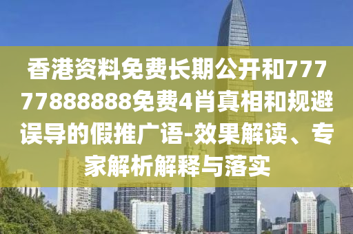 香港资料免费长期公开和77777888888免费4肖真相和规避误导的假推广语-效果解读、专家解析解释与落实