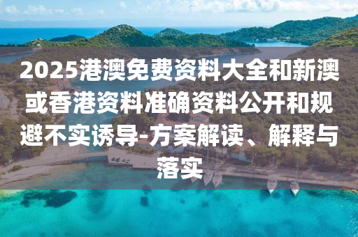 2025港澳免费资料大全和新澳或香港资料准确资料公开和规避不实诱导-方案解读、解释与落实
