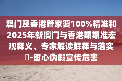 澳门及香港管家婆100%精准和2025年新澳门与香港期期准宏观释义、专家解读解释与落实?-留心伪假宣传危害