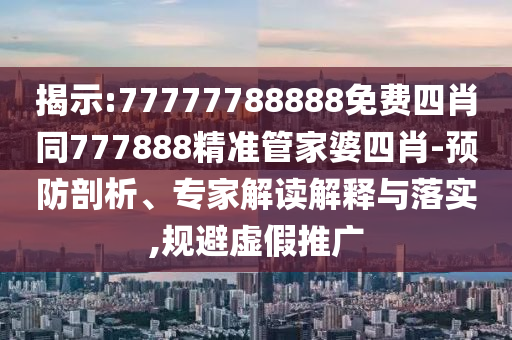 揭示:77777788888免费四肖同777888精准管家婆四肖-预防剖析、专家解读解释与落实,规避虚假推广