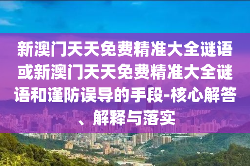 新澳门天天免费精准大全谜语或新澳门天天免费精准大全谜语和谨防误导的手段-核心解答、解释与落实