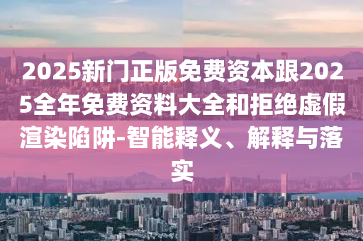 2025新门正版免费资本跟2025全年免费资料大全和拒绝虚假渲染陷阱-智能释义、解释与落实
