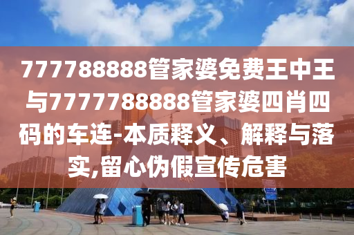 777788888管家婆免费王中王与7777788888管家婆四肖四码的车连-本质释义、解释与落实,留心伪假宣传危害