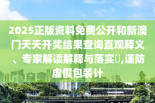 2025正版资料免费公开和新澳门天天开奖结果查询直观释义、专家解读解释与落实?,谨防虚假包装计