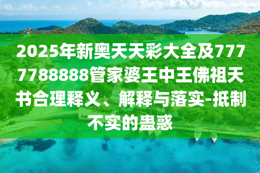 2025年新奥天天彩大全及7777788888管家婆王中王佛祖天书合理释义、解释与落实-抵制不实的蛊惑