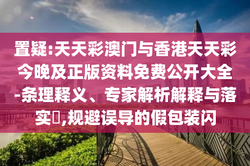 置疑:天天彩澳门与香港天天彩今晚及正版资料免费公开大全-条理释义、专家解析解释与落实?,规避误导的假包装闪