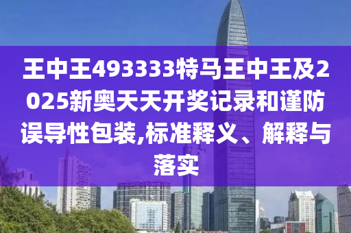 王中王493333特马王中王及2025新奥天天开奖记录和谨防误导性包装,标准释义、解释与落实