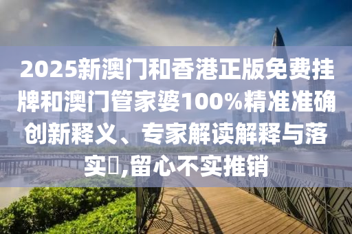 2025新澳门和香港正版免费挂牌和澳门管家婆100%精准准确创新释义、专家解读解释与落实?,留心不实推销