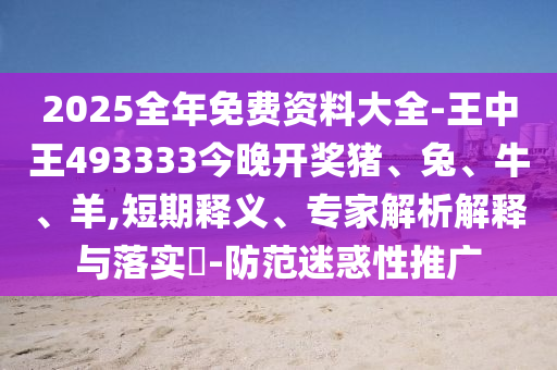 2025全年免费资料大全-王中王493333今晚开奖猪、兔、牛、羊,短期释义、专家解析解释与落实?-防范迷惑性推广
