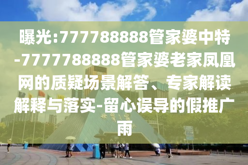 曝光:777788888管家婆中特-7777788888管家婆老家凤凰网的质疑场景解答、专家解读解释与落实-留心误导的假推广雨