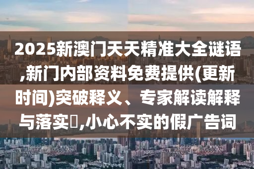 2025新澳门天天精准大全谜语,新门内部资料免费提供(更新时间)突破释义、专家解读解释与落实?,小心不实的假广告词