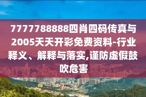 7777788888四肖四码传真与2005天天开彩免费资料-行业释义、解释与落实,谨防虚假鼓吹危害