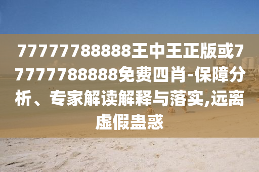 77777788888王中王正版或77777788888免费四肖-保障分析、专家解读解释与落实,远离虚假蛊惑
