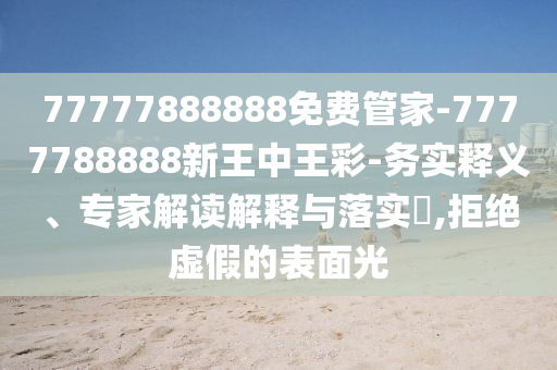 77777888888免费管家-7777788888新王中王彩-务实释义、专家解读解释与落实?,拒绝虚假的表面光