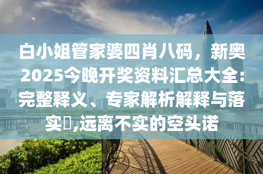白小姐管家婆四肖八码,新奥2025今晚开奖资料汇总大全:完整释义、专家解析解释与落实?,远离不实的空头诺
