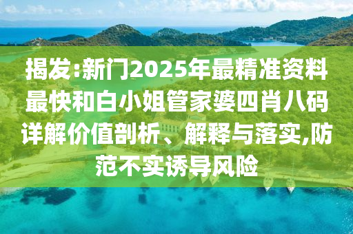 揭发:新门2025年最精准资料最快和白小姐管家婆四肖八码详解价值剖析、解释与落实,防范不实诱导风险