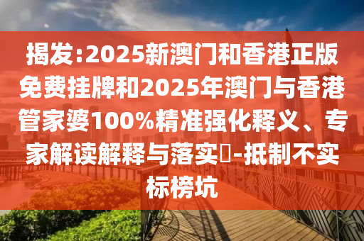 揭发:2025新澳门和香港正版免费挂牌和2025年澳门与香港管家婆100%精准强化释义、专家解读解释与落实?-抵制不实标榜坑