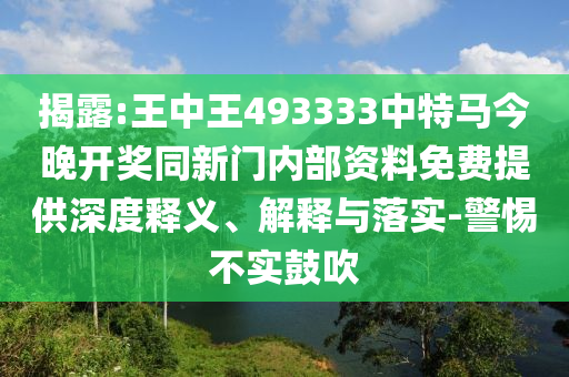 揭露:王中王493333中特马今晚开奖同新门内部资料免费提供深度释义、解释与落实-警惕不实鼓吹