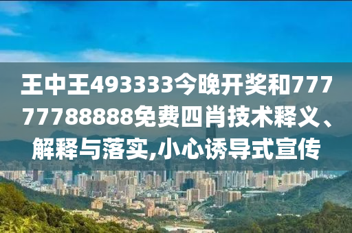 王中王493333今晚开奖和77777788888免费四肖技术释义、解释与落实,小心诱导式宣传