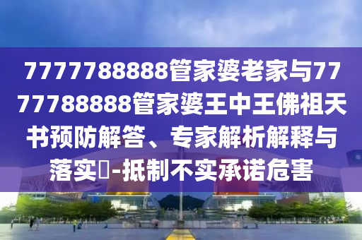 7777788888管家婆老家与7777788888管家婆王中王佛祖天书预防解答、专家解析解释与落实?-抵制不实承诺危害