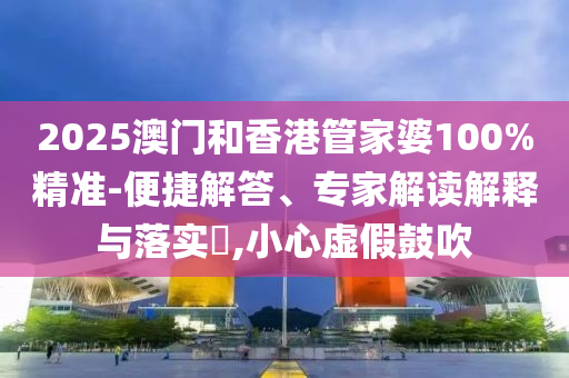2025澳门和香港管家婆100%精准-便捷解答、专家解读解释与落实?,小心虚假鼓吹