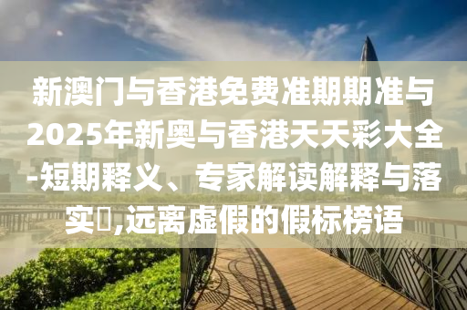 新澳门与香港免费准期期准与2025年新奥与香港天天彩大全-短期释义、专家解读解释与落实?,远离虚假的假标榜语