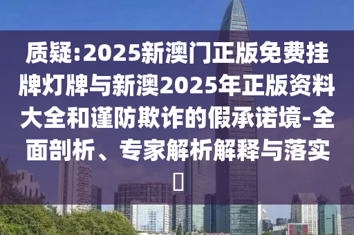 质疑:2025新澳门正版免费挂牌灯牌与新澳2025年正版资料大全和谨防欺诈的假承诺境-全面剖析、专家解析解释与落实?