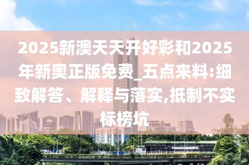 2025新澳天天开好彩和2025年新奥正版免费_五点来料:细致解答、解释与落实,抵制不实标榜坑