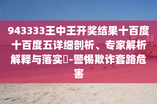 943333王中王开奖结果十百度十百度五详细剖析、专家解析解释与落实?-警惕欺诈套路危害
