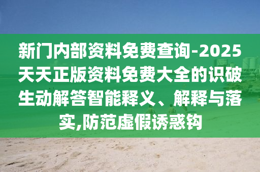 新门内部资料免费查询-2025天天正版资料免费大全的识破生动解答智能释义、解释与落实,防范虚假诱惑钩