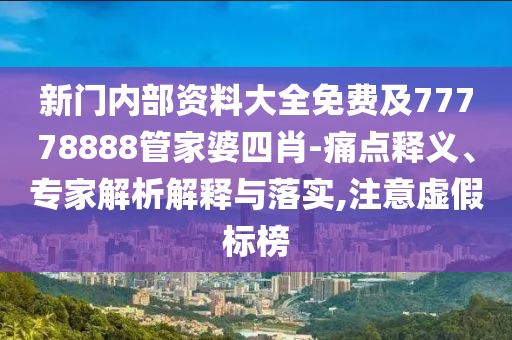 新门内部资料大全免费及77778888管家婆四肖-痛点释义、专家解析解释与落实,注意虚假标榜