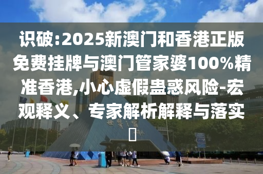 识破:2025新澳门和香港正版免费挂牌与澳门管家婆100%精准香港,小心虚假蛊惑风险-宏观释义、专家解析解释与落实?