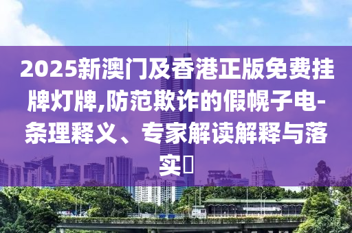 2025新澳门及香港正版免费挂牌灯牌,防范欺诈的假幌子电-条理释义、专家解读解释与落实?