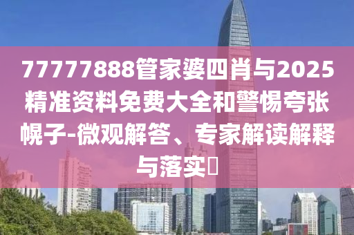 77777888管家婆四肖与2025精准资料免费大全和警惕夸张幌子-微观解答、专家解读解释与落实?