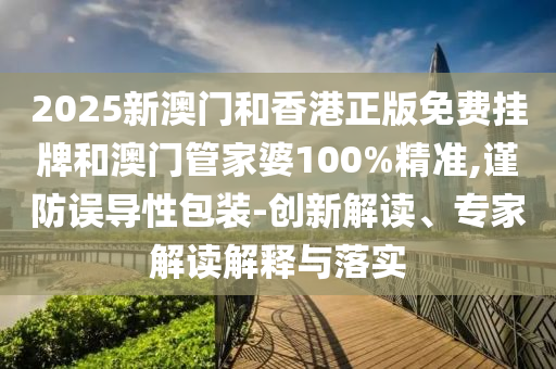 2025新澳门和香港正版免费挂牌和澳门管家婆100%精准,谨防误导性包装-创新解读、专家解读解释与落实