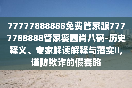 77777888888免费管家跟7777788888管家婆四肖八码-历史释义、专家解读解释与落实?,谨防欺诈的假套路