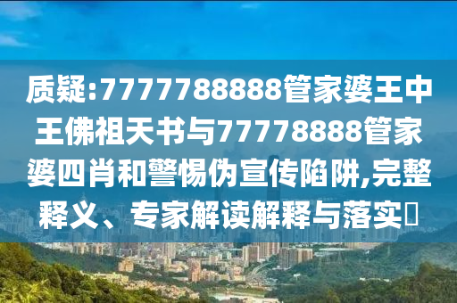 质疑:7777788888管家婆王中王佛祖天书与77778888管家婆四肖和警惕伪宣传陷阱,完整释义、专家解读解释与落实?