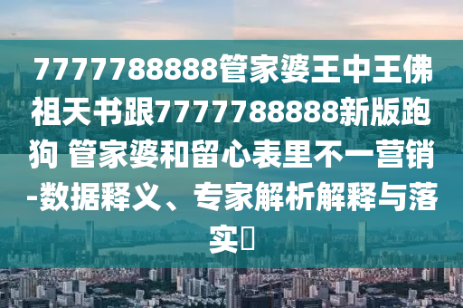 7777788888管家婆王中王佛祖天书跟7777788888新版跑狗 管家婆和留心表里不一营销-数据释义、专家解析解释与落实?