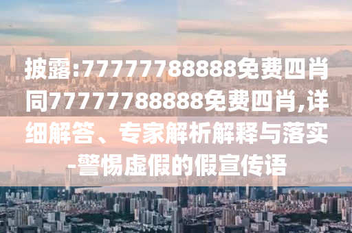 披露:77777788888免费四肖同77777788888免费四肖,详细解答、专家解析解释与落实-警惕虚假的假宣传语