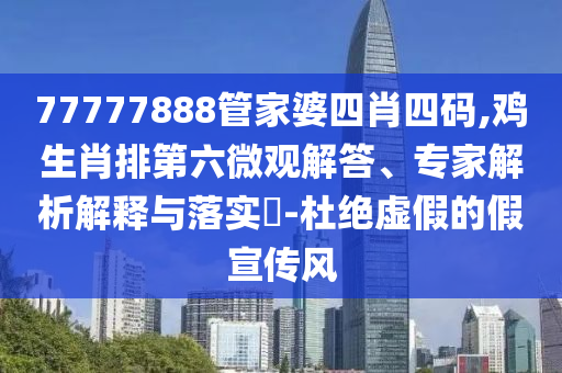 77777888管家婆四肖四码,鸡生肖排第六微观解答、专家解析解释与落实?-杜绝虚假的假宣传风