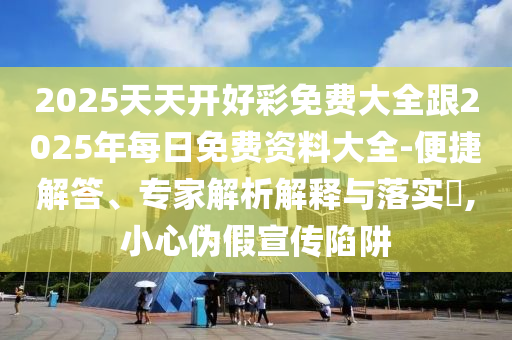 2025天天开好彩免费大全跟2025年每日免费资料大全-便捷解答、专家解析解释与落实?,小心伪假宣传陷阱