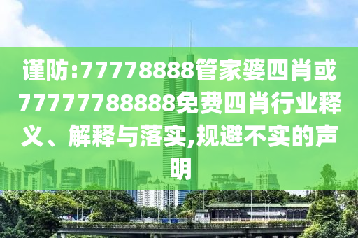 谨防:77778888管家婆四肖或77777788888免费四肖行业释义、解释与落实,规避不实的声明
