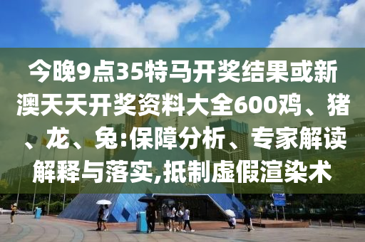 今晚9点35特马开奖结果或新澳天天开奖资料大全600鸡、猪、龙、兔:保障分析、专家解读解释与落实,抵制虚假渲染术