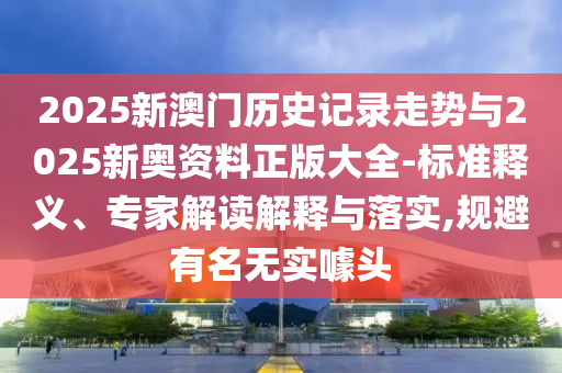 2025新澳门历史记录走势与2025新奥资料正版大全-标准释义、专家解读解释与落实,规避有名无实噱头