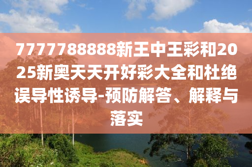 7777788888新王中王彩和2025新奥天天开好彩大全和杜绝误导性诱导-预防解答、解释与落实